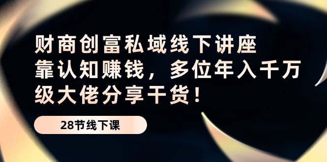 财商创富私域线下讲座：靠认知赚钱，多位年入千万级大佬分享干货！7806 作者:福缘创业网 帖子ID:108900