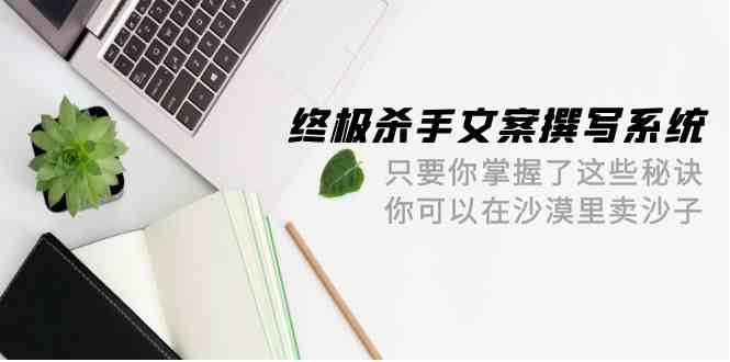 终极杀手文案撰写系统，只要你掌握了这些秘诀，你可以在沙漠里卖沙子（42节课）6019 作者:福缘创业网 帖子ID:108218