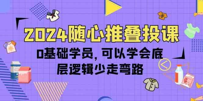 2024随心推叠投课，0基础学员，可以学会底层逻辑少走弯路（14节）6756 作者:福缘创业网 帖子ID:108355