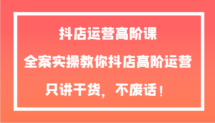 抖店运营高阶课，全案实操教你抖店高阶运营，只讲干货，不废话！7951 作者:福缘创业网 帖子ID:104310