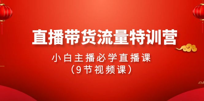 2024直播带货流量特训营，小白主播必学直播课（9节视频课）7221 作者:福缘创业网 帖子ID:107627