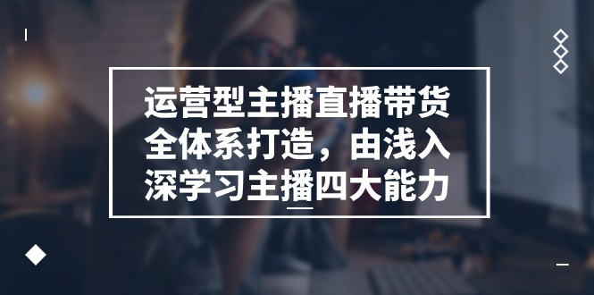 运营型主播直播带货全体系打造，由浅入深学习主播四大能力（9节）307 作者:福缘创业网 帖子ID:110222