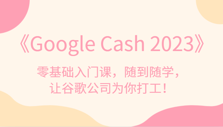 《Google Cash 2023》零基础入门课，随到随学，让谷歌公司为你打工！1241 作者:福缘创业网 帖子ID:102937