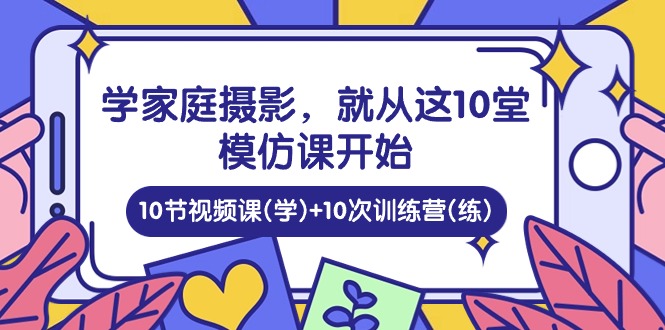 学家庭摄影，就从这10堂模仿课开始 ，10节视频课(学)+10次训练营(练)969 作者:福缘创业网 帖子ID:109222