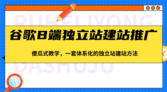 谷歌B端独立站建站推广，傻瓜式教学，一套体系化的独立站建站方法（83节）307 作者:福缘创业网 帖子ID:108931