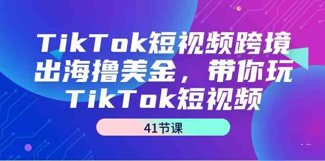 TikTok短视频跨境出海撸美金，带你玩TikTok短视频（35节课）4746 作者:福缘创业网 帖子ID:106874