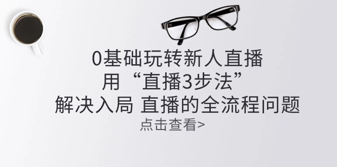 零基础玩转新人直播：用“直播3步法”解决入局 直播全流程问题2285 作者:福缘创业网 帖子ID:109752