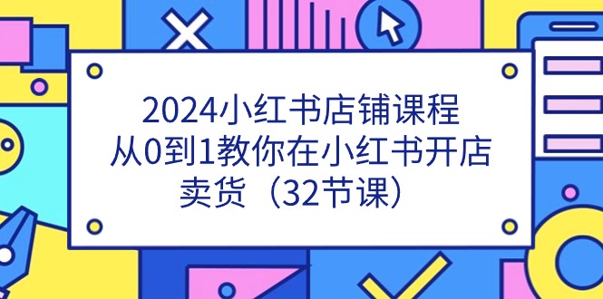 2024小红书店铺课程，从0到1教你在小红书开店卖货（32节课）3102 作者:福缘创业网 帖子ID:110114