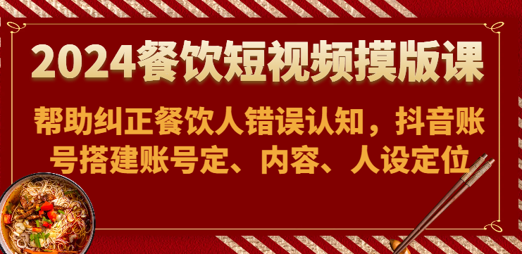 2024餐饮短视频摸版课-帮助纠正餐饮人错误认知，抖音账号搭建账号定、内容、人设定位5125 作者:福缘创业网 帖子ID:108474