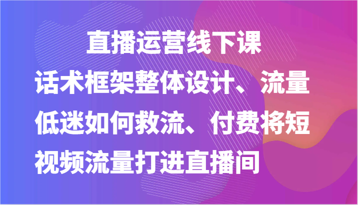 直播运营线下课-话术框架整体设计、流量低迷如何救流、付费将短视频流量打进直播间120 作者:福缘创业网 帖子ID:110165