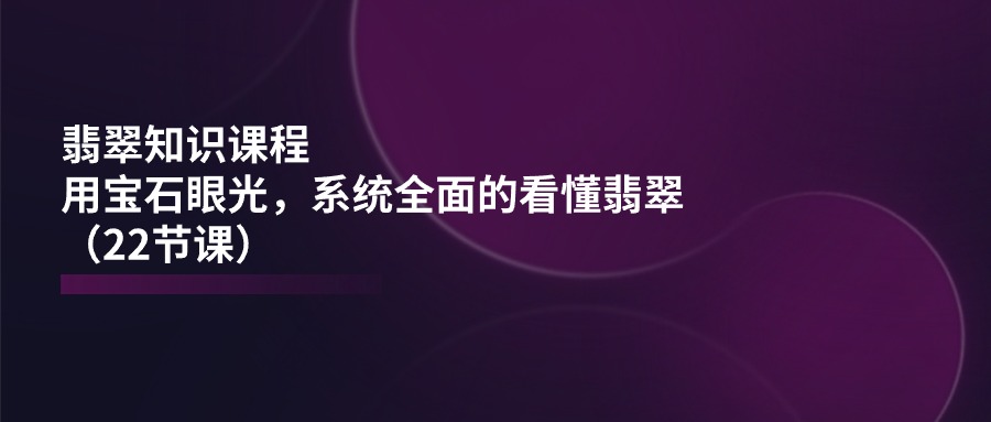 翡翠知识课程，用宝石眼光，系统全面的看懂翡翠（22节课）823 作者:福缘创业网 帖子ID:110260