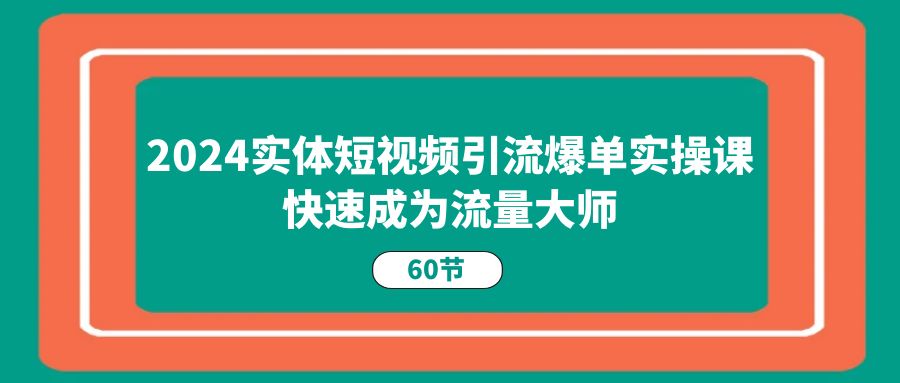 2024实体短视频引流爆单实操课，快速成为流量大师（60节）3782 作者:福缘创业网 帖子ID:110244