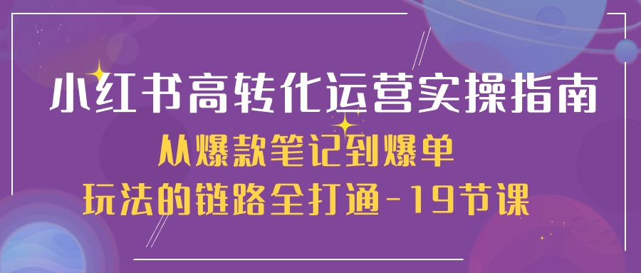 小红书高转化运营实操指南，从爆款笔记到爆单玩法的链路全打通（19节课）3512 作者:福缘创业网 帖子ID:109126